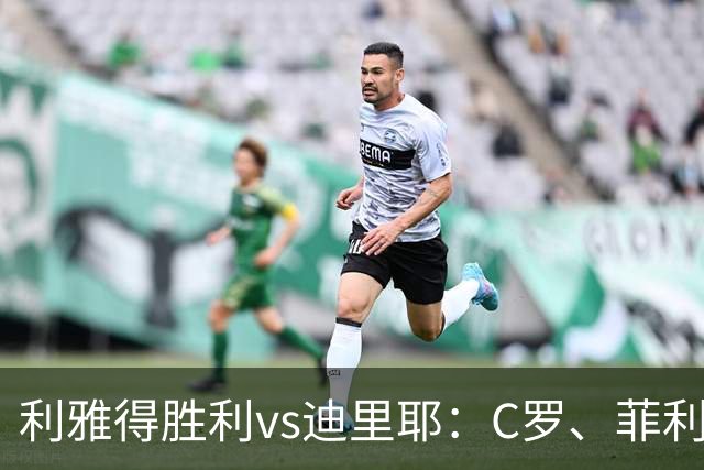 利雅得胜利vs迪里耶：C罗、菲利克斯首发，伊尼戈出战