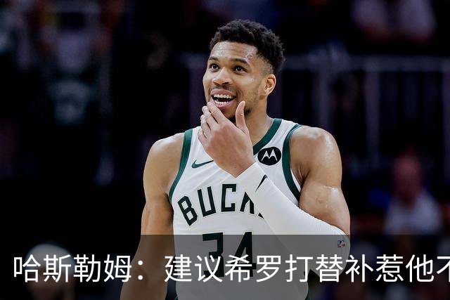 哈斯勒姆：建议希罗打替补惹他不满，我专门去他家解释