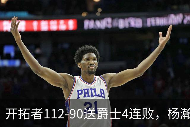 开拓者112-90送爵士4连败，杨瀚森2记三分拿6分5板，利拉德22分
