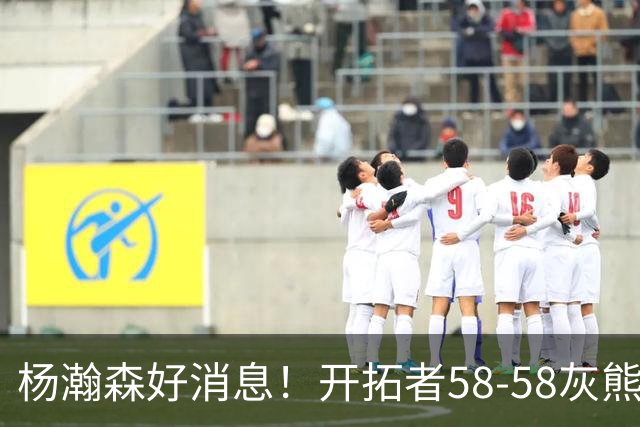 杨瀚森好消息！开拓者58-58灰熊，莫兰特12+2 布泽尔13+7+5！
