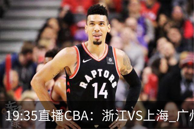 19:35直播CBA：浙江VS上海 广州VS山西等5场